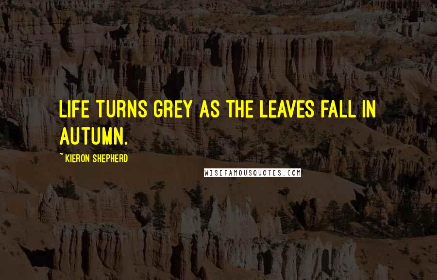 Kieron Shepherd Quotes: Life turns grey as the leaves fall in Autumn.