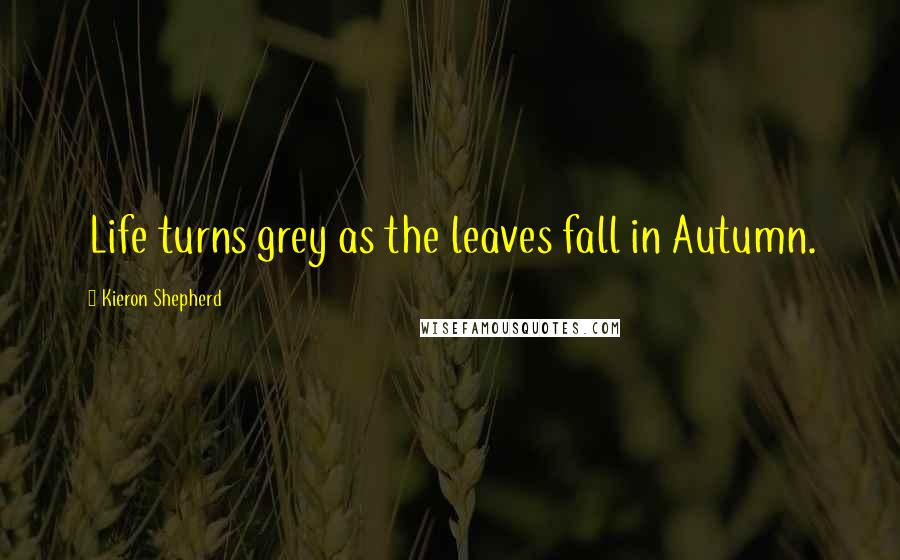 Kieron Shepherd Quotes: Life turns grey as the leaves fall in Autumn.