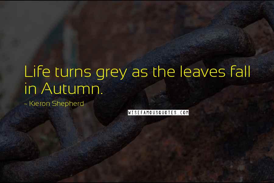 Kieron Shepherd Quotes: Life turns grey as the leaves fall in Autumn.