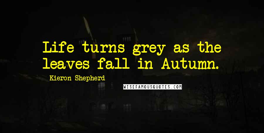 Kieron Shepherd Quotes: Life turns grey as the leaves fall in Autumn.