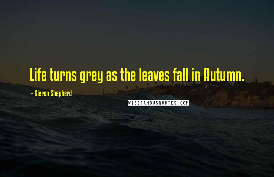 Kieron Shepherd Quotes: Life turns grey as the leaves fall in Autumn.