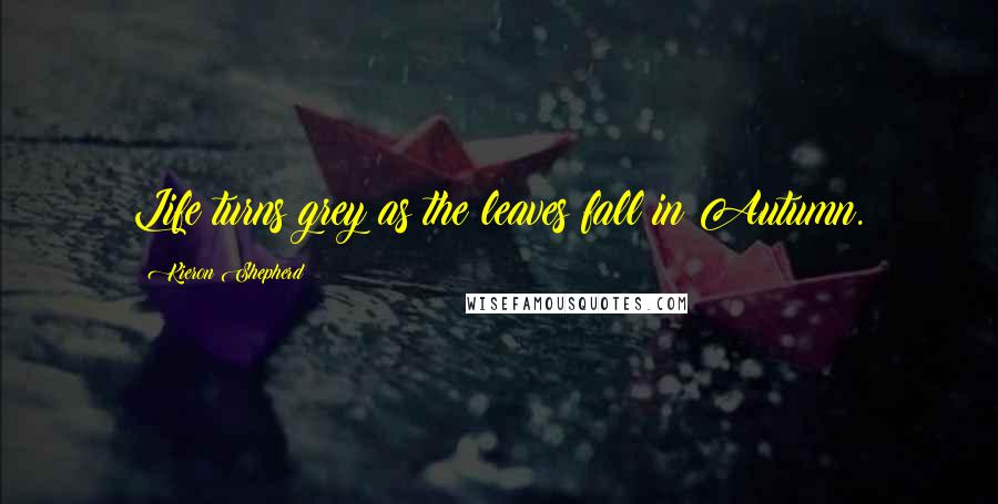 Kieron Shepherd Quotes: Life turns grey as the leaves fall in Autumn.