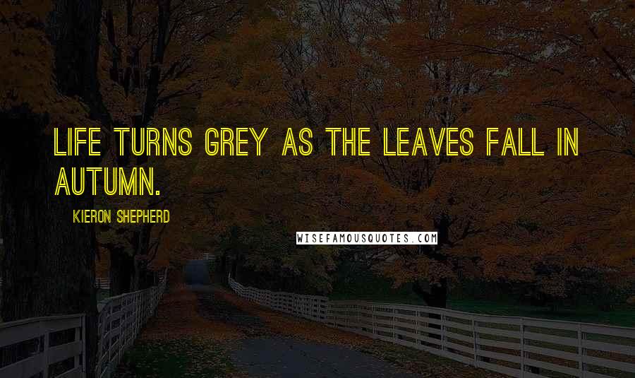 Kieron Shepherd Quotes: Life turns grey as the leaves fall in Autumn.