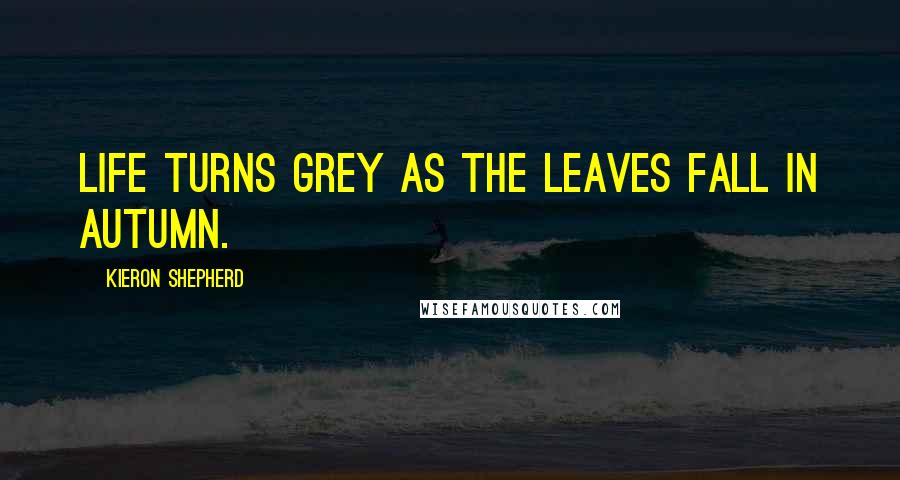 Kieron Shepherd Quotes: Life turns grey as the leaves fall in Autumn.