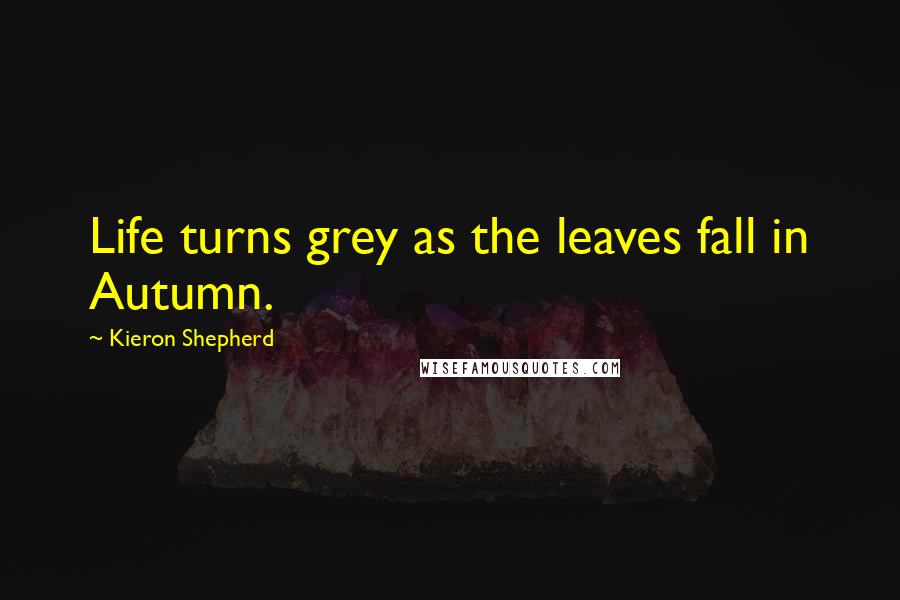 Kieron Shepherd Quotes: Life turns grey as the leaves fall in Autumn.