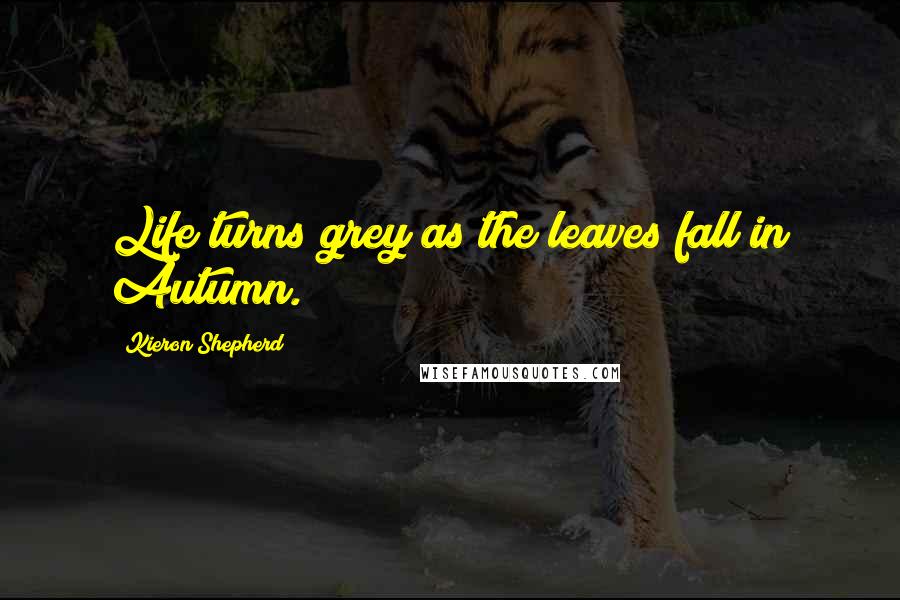 Kieron Shepherd Quotes: Life turns grey as the leaves fall in Autumn.