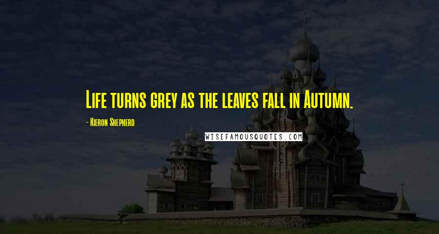 Kieron Shepherd Quotes: Life turns grey as the leaves fall in Autumn.
