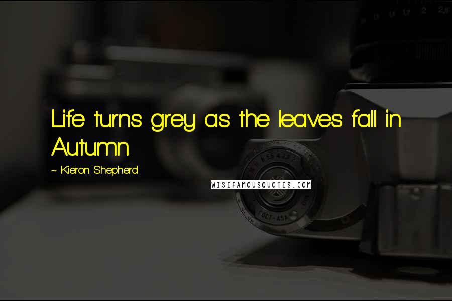 Kieron Shepherd Quotes: Life turns grey as the leaves fall in Autumn.