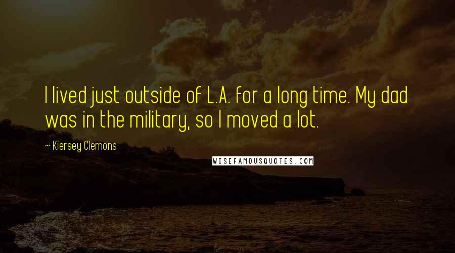 Kiersey Clemons Quotes: I lived just outside of L.A. for a long time. My dad was in the military, so I moved a lot.