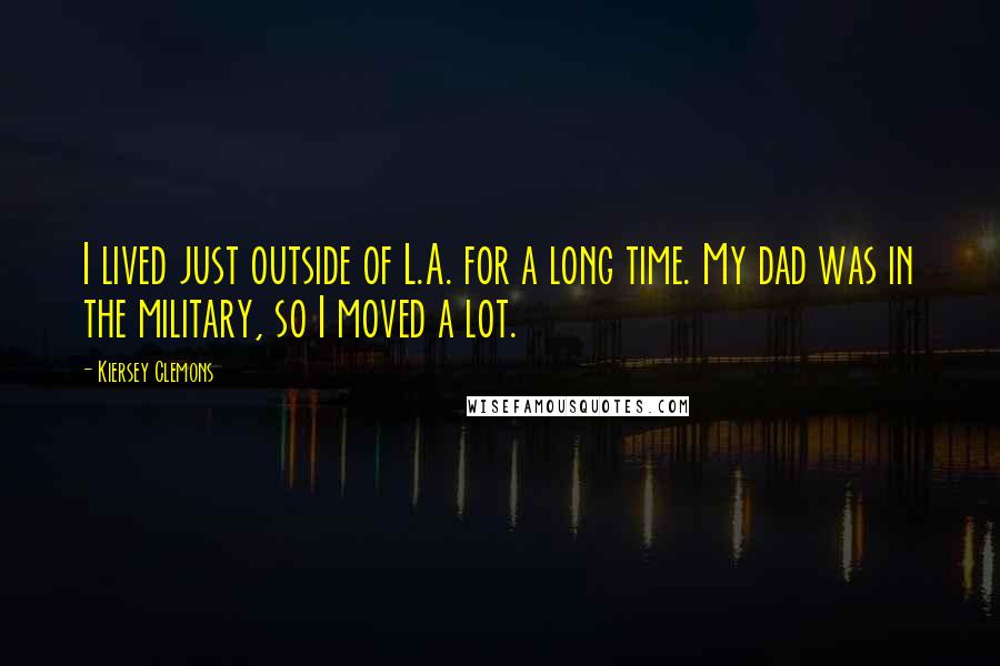 Kiersey Clemons Quotes: I lived just outside of L.A. for a long time. My dad was in the military, so I moved a lot.