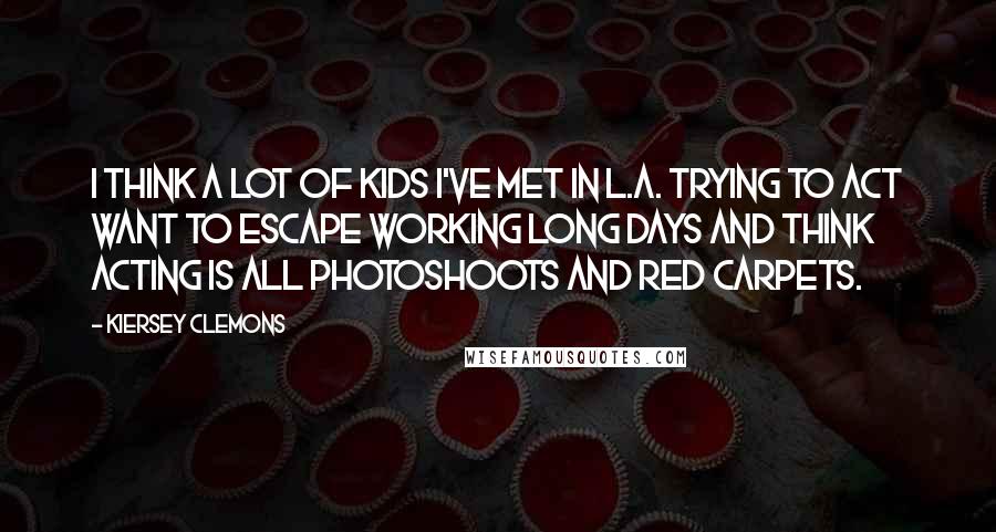 Kiersey Clemons Quotes: I think a lot of kids I've met in L.A. trying to act want to escape working long days and think acting is all photoshoots and red carpets.