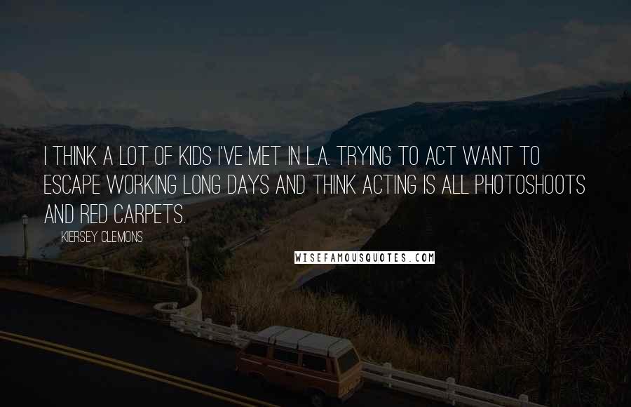 Kiersey Clemons Quotes: I think a lot of kids I've met in L.A. trying to act want to escape working long days and think acting is all photoshoots and red carpets.