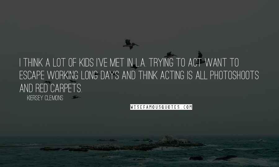 Kiersey Clemons Quotes: I think a lot of kids I've met in L.A. trying to act want to escape working long days and think acting is all photoshoots and red carpets.