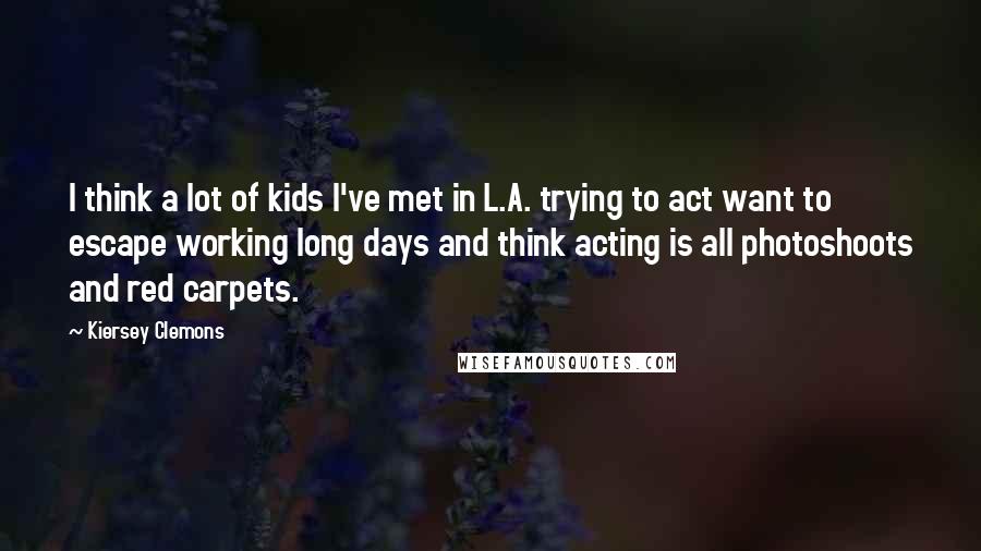 Kiersey Clemons Quotes: I think a lot of kids I've met in L.A. trying to act want to escape working long days and think acting is all photoshoots and red carpets.