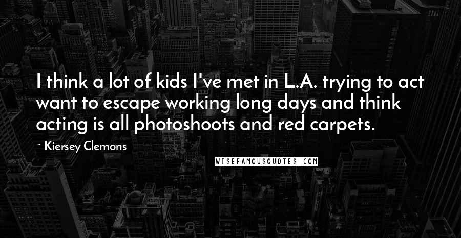 Kiersey Clemons Quotes: I think a lot of kids I've met in L.A. trying to act want to escape working long days and think acting is all photoshoots and red carpets.