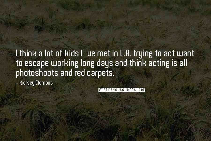 Kiersey Clemons Quotes: I think a lot of kids I've met in L.A. trying to act want to escape working long days and think acting is all photoshoots and red carpets.