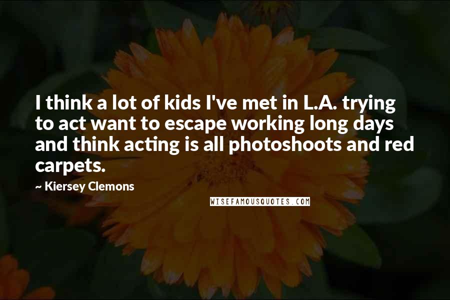 Kiersey Clemons Quotes: I think a lot of kids I've met in L.A. trying to act want to escape working long days and think acting is all photoshoots and red carpets.