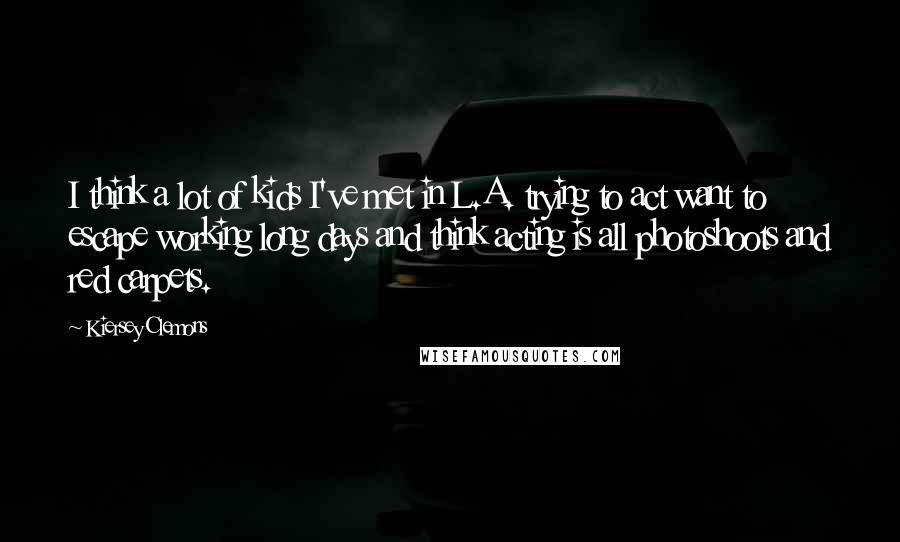 Kiersey Clemons Quotes: I think a lot of kids I've met in L.A. trying to act want to escape working long days and think acting is all photoshoots and red carpets.