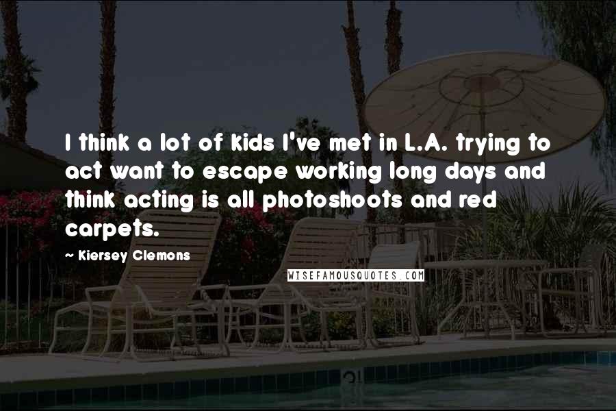 Kiersey Clemons Quotes: I think a lot of kids I've met in L.A. trying to act want to escape working long days and think acting is all photoshoots and red carpets.