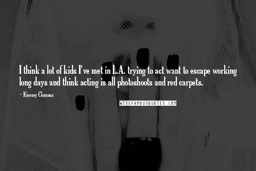 Kiersey Clemons Quotes: I think a lot of kids I've met in L.A. trying to act want to escape working long days and think acting is all photoshoots and red carpets.