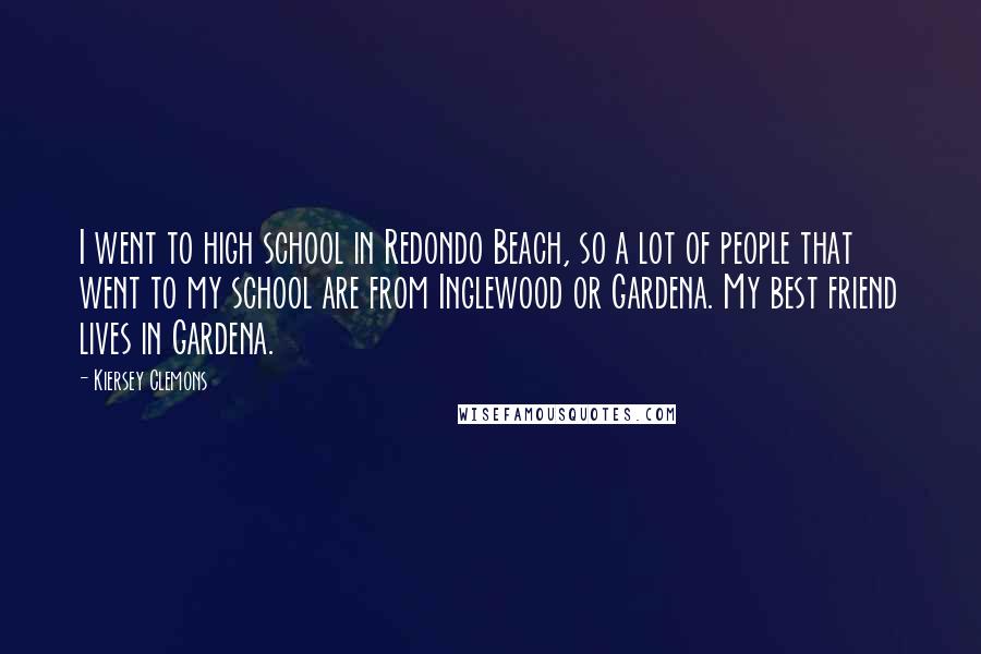 Kiersey Clemons Quotes: I went to high school in Redondo Beach, so a lot of people that went to my school are from Inglewood or Gardena. My best friend lives in Gardena.