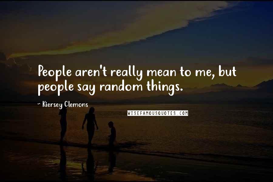 Kiersey Clemons Quotes: People aren't really mean to me, but people say random things.