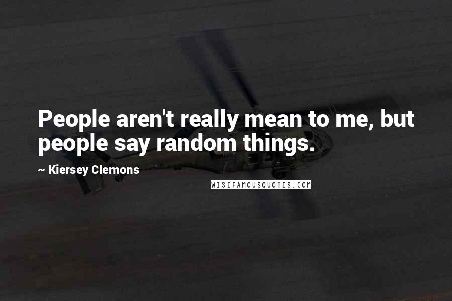 Kiersey Clemons Quotes: People aren't really mean to me, but people say random things.