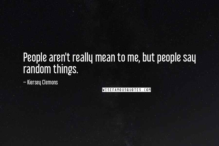 Kiersey Clemons Quotes: People aren't really mean to me, but people say random things.