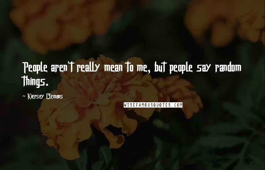 Kiersey Clemons Quotes: People aren't really mean to me, but people say random things.