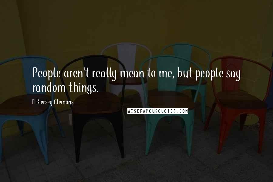 Kiersey Clemons Quotes: People aren't really mean to me, but people say random things.