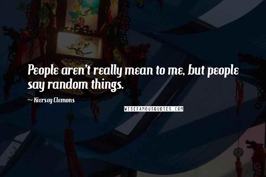 Kiersey Clemons Quotes: People aren't really mean to me, but people say random things.