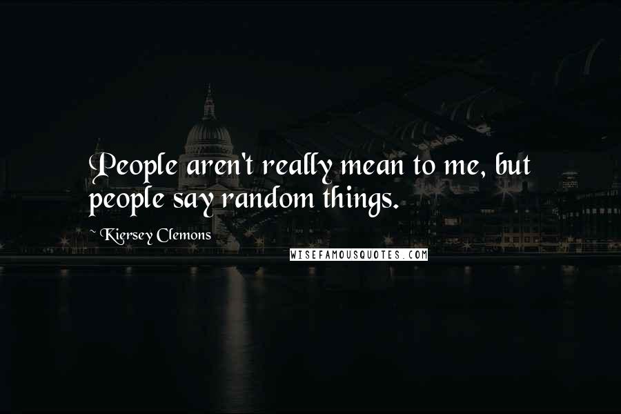 Kiersey Clemons Quotes: People aren't really mean to me, but people say random things.
