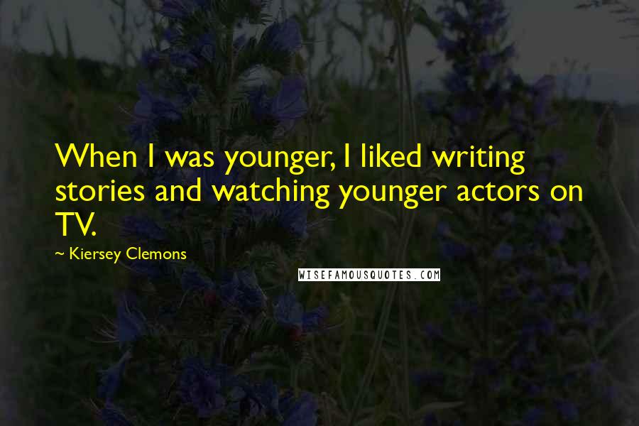 Kiersey Clemons Quotes: When I was younger, I liked writing stories and watching younger actors on TV.