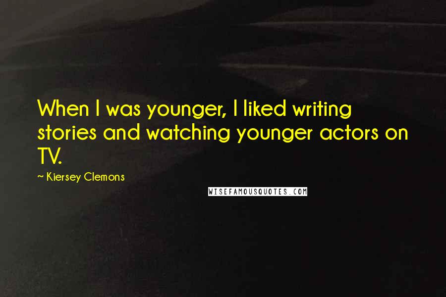 Kiersey Clemons Quotes: When I was younger, I liked writing stories and watching younger actors on TV.