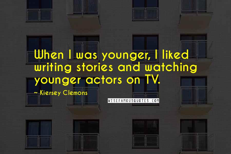 Kiersey Clemons Quotes: When I was younger, I liked writing stories and watching younger actors on TV.