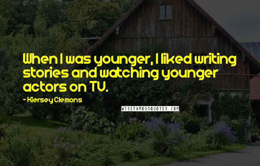 Kiersey Clemons Quotes: When I was younger, I liked writing stories and watching younger actors on TV.