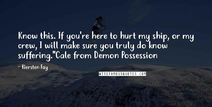 Kiersten Fay Quotes: Know this. If you're here to hurt my ship, or my crew, I will make sure you truly do know suffering."Cale from Demon Possession