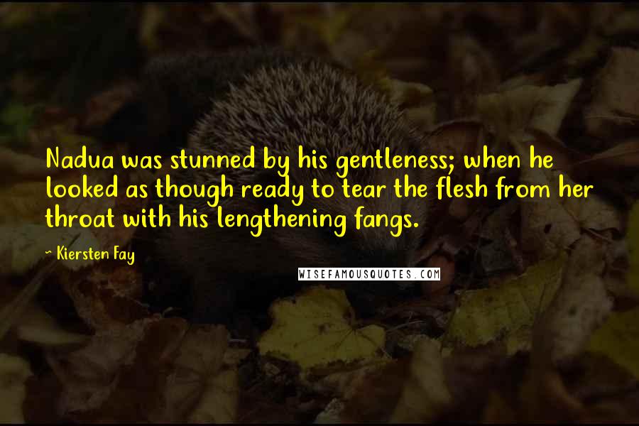 Kiersten Fay Quotes: Nadua was stunned by his gentleness; when he looked as though ready to tear the flesh from her throat with his lengthening fangs.