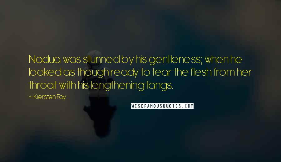 Kiersten Fay Quotes: Nadua was stunned by his gentleness; when he looked as though ready to tear the flesh from her throat with his lengthening fangs.