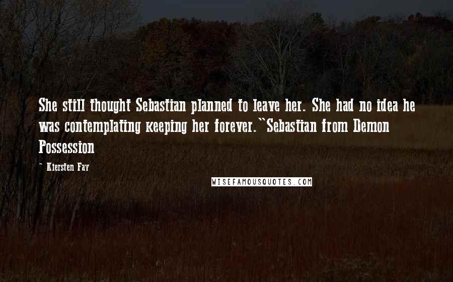 Kiersten Fay Quotes: She still thought Sebastian planned to leave her. She had no idea he was contemplating keeping her forever."Sebastian from Demon Possession