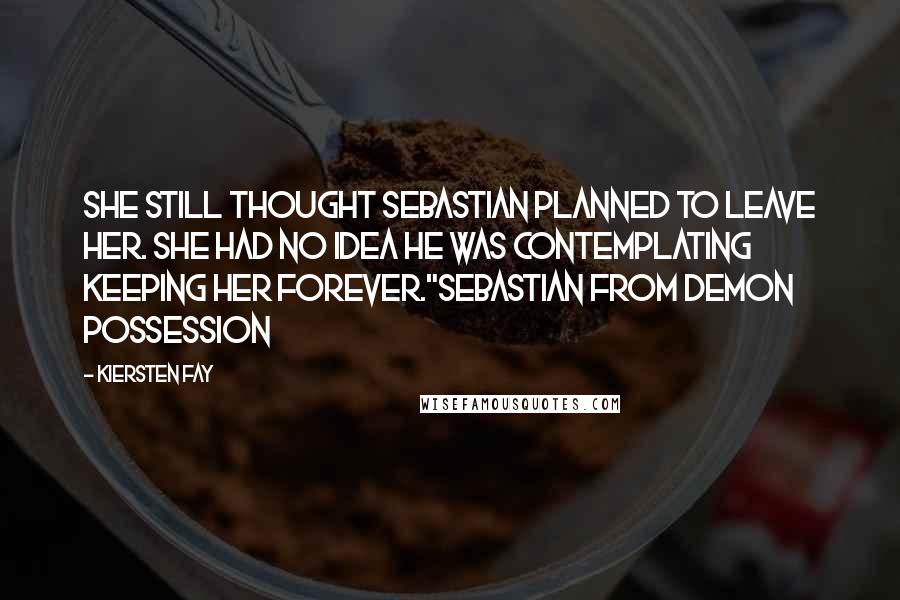 Kiersten Fay Quotes: She still thought Sebastian planned to leave her. She had no idea he was contemplating keeping her forever."Sebastian from Demon Possession