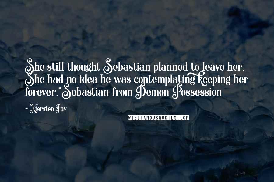 Kiersten Fay Quotes: She still thought Sebastian planned to leave her. She had no idea he was contemplating keeping her forever."Sebastian from Demon Possession