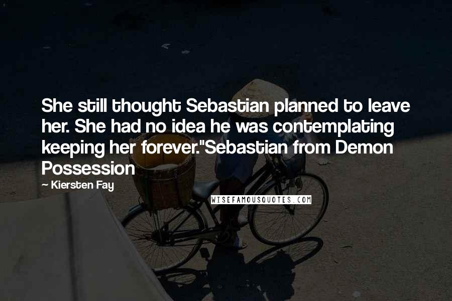 Kiersten Fay Quotes: She still thought Sebastian planned to leave her. She had no idea he was contemplating keeping her forever."Sebastian from Demon Possession