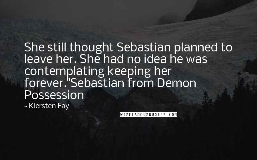 Kiersten Fay Quotes: She still thought Sebastian planned to leave her. She had no idea he was contemplating keeping her forever."Sebastian from Demon Possession