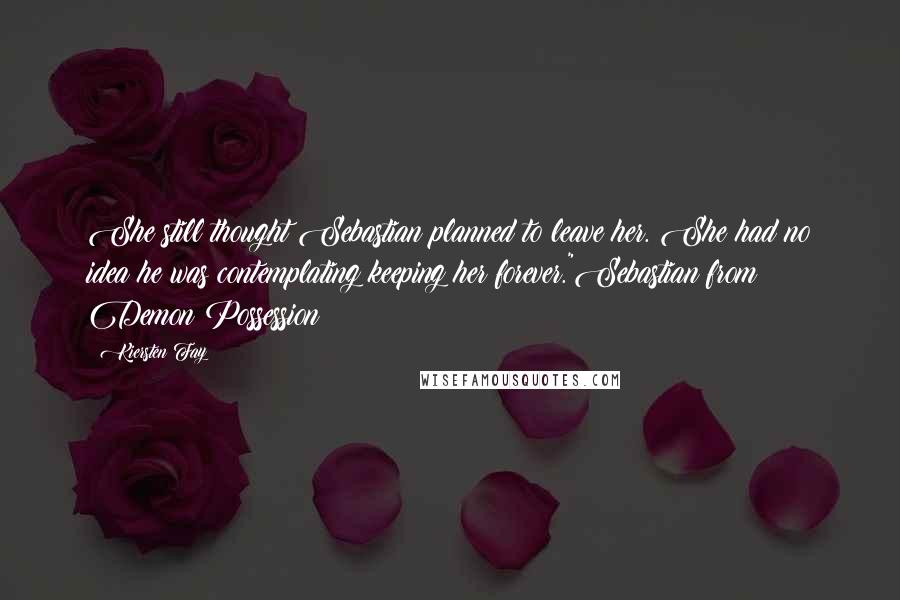 Kiersten Fay Quotes: She still thought Sebastian planned to leave her. She had no idea he was contemplating keeping her forever."Sebastian from Demon Possession
