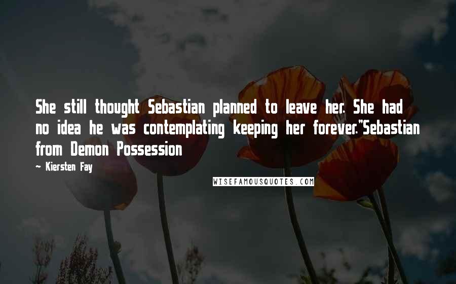 Kiersten Fay Quotes: She still thought Sebastian planned to leave her. She had no idea he was contemplating keeping her forever."Sebastian from Demon Possession