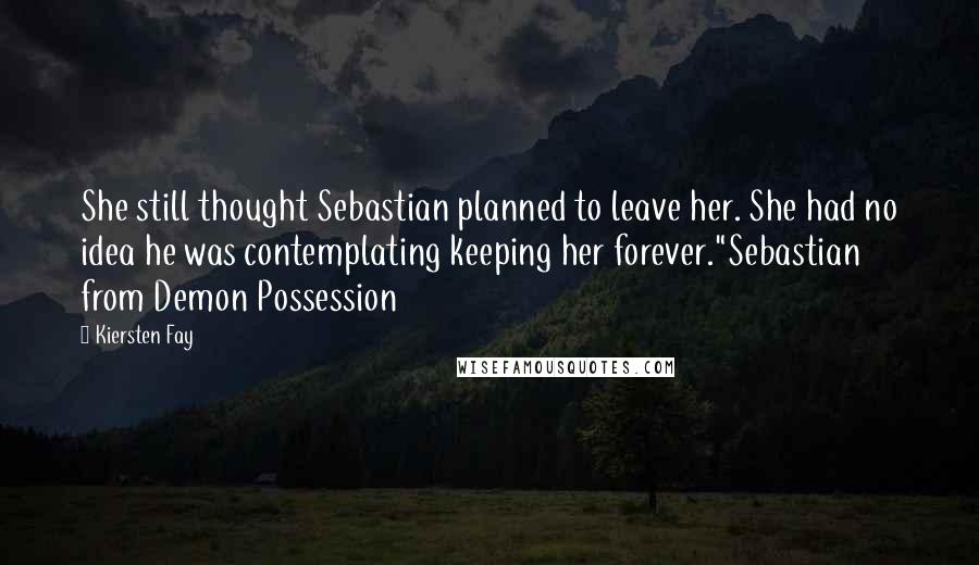 Kiersten Fay Quotes: She still thought Sebastian planned to leave her. She had no idea he was contemplating keeping her forever."Sebastian from Demon Possession