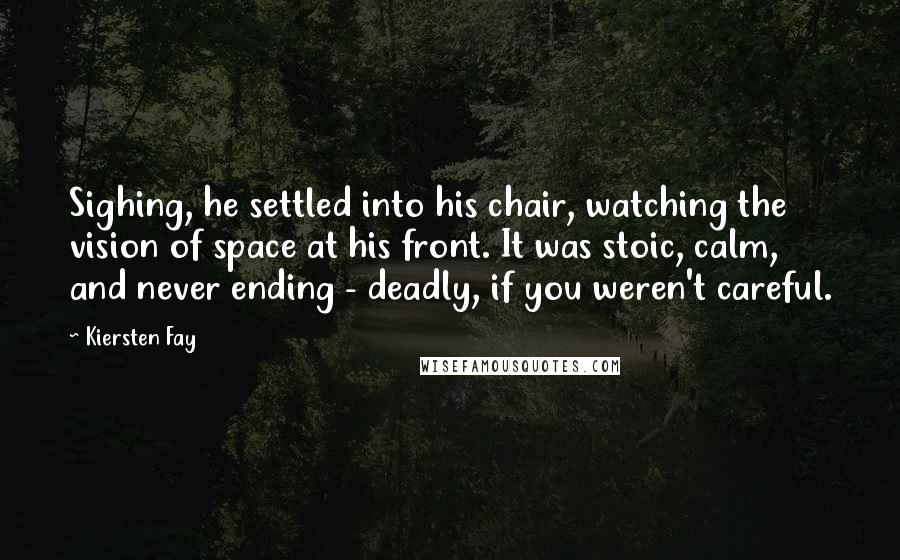 Kiersten Fay Quotes: Sighing, he settled into his chair, watching the vision of space at his front. It was stoic, calm, and never ending - deadly, if you weren't careful.