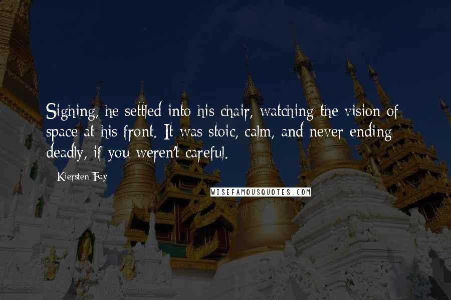 Kiersten Fay Quotes: Sighing, he settled into his chair, watching the vision of space at his front. It was stoic, calm, and never ending - deadly, if you weren't careful.