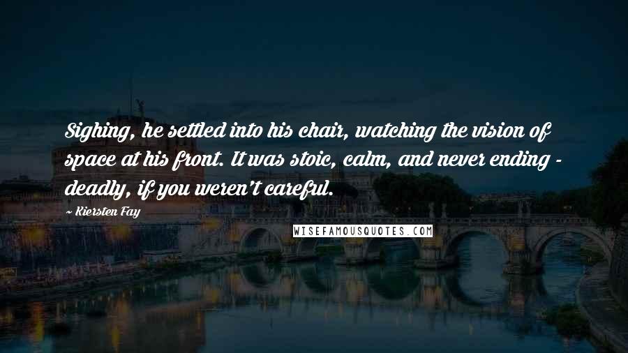 Kiersten Fay Quotes: Sighing, he settled into his chair, watching the vision of space at his front. It was stoic, calm, and never ending - deadly, if you weren't careful.